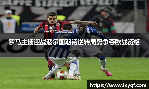 罗马主场迎战波尔图期待逆转局势争夺欧战资格