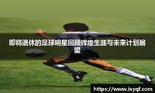 即将退休的足球明星回顾辉煌生涯与未来计划展望