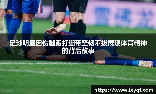 足球明星因伤脚跟打绷带坚韧不拔展现体育精神的背后故事