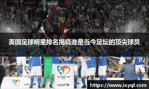 英国足球明星排名揭晓谁是当今足坛的顶尖球员
