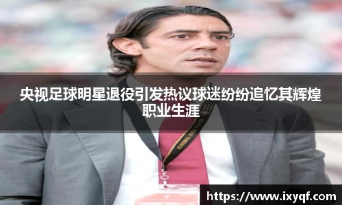 央视足球明星退役引发热议球迷纷纷追忆其辉煌职业生涯