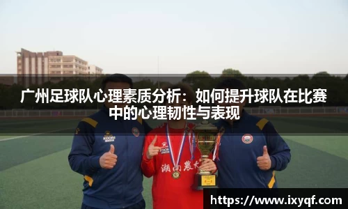 广州足球队心理素质分析：如何提升球队在比赛中的心理韧性与表现